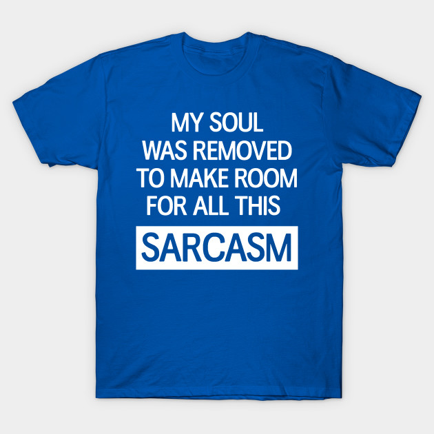 My soul was removed to make room for all this sarcasm
